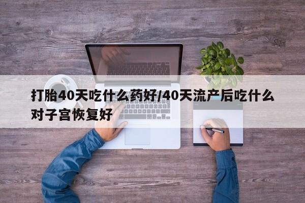 堕胎药网上正品购买微信打胎40天吃什么药好/40天流产后吃什么对子宫恢复好