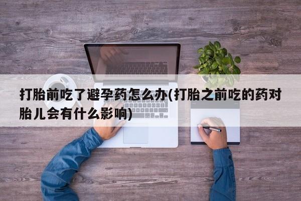 堕胎药网上正品购买微信打胎前吃了避孕药怎么办(打胎之前吃的药对胎儿会有什么影响)