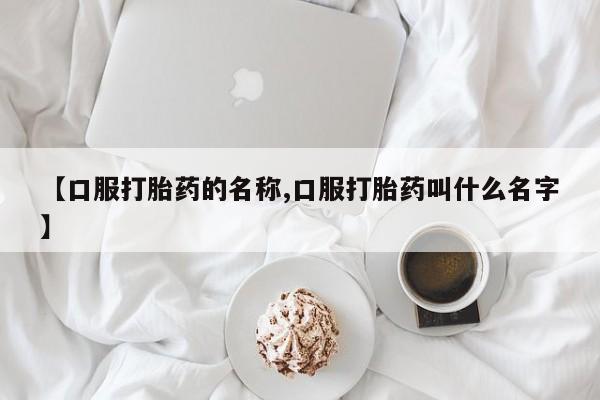 堕胎药网上正品购买微信【口服打胎药的名称,口服打胎药叫什么名字】