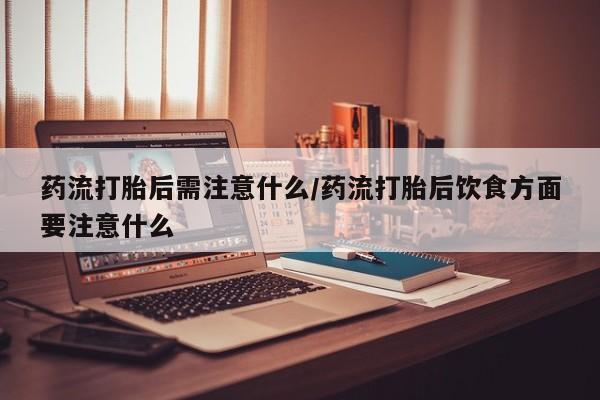 堕胎药网上正品购买微信药流打胎后需注意什么/药流打胎后饮食方面要注意什么