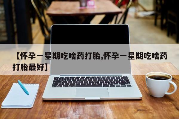 堕胎药网上正品购买微信【怀孕一星期吃啥药打胎,怀孕一星期吃啥药打胎最好】