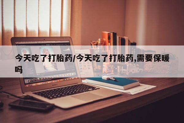 堕胎药网上正品购买微信今天吃了打胎药/今天吃了打胎药,需要保暖吗