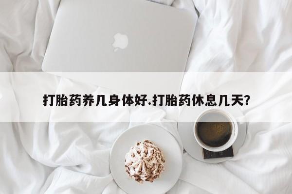 堕胎药网上正品购买微信打胎药养几身体好.打胎药休息几天？