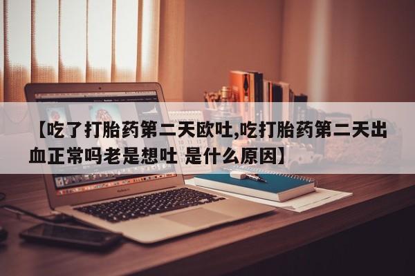 堕胎药网上正品购买微信【吃了打胎药第二天欧吐,吃打胎药第二天出血正常吗老是想吐 是什么原因】