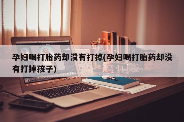 堕胎药网上正品购买微信孕妇喝打胎药却没有打掉(孕妇喝打胎药却没有打掉孩子)