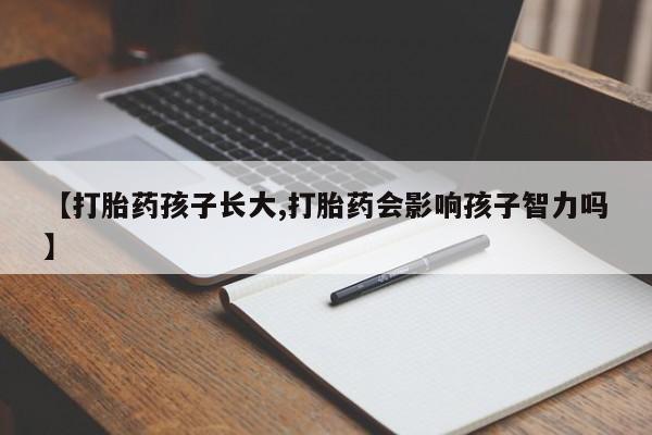 堕胎药网上正品购买微信【打胎药孩子长大,打胎药会影响孩子智力吗】