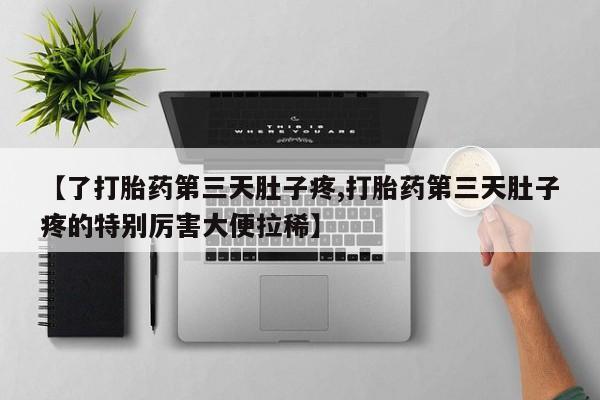 堕胎药网上正品购买微信【了打胎药第三天肚子疼,打胎药第三天肚子疼的特别厉害大便拉稀】