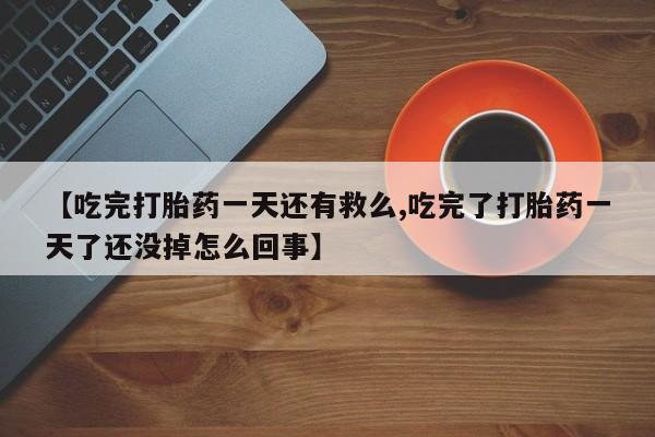 堕胎药网上正品购买微信【吃完打胎药一天还有救么,吃完了打胎药一天了还没掉怎么回事】