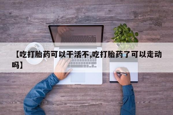 堕胎药网上正品购买微信【吃打胎药可以干活不,吃打胎药了可以走动吗】
