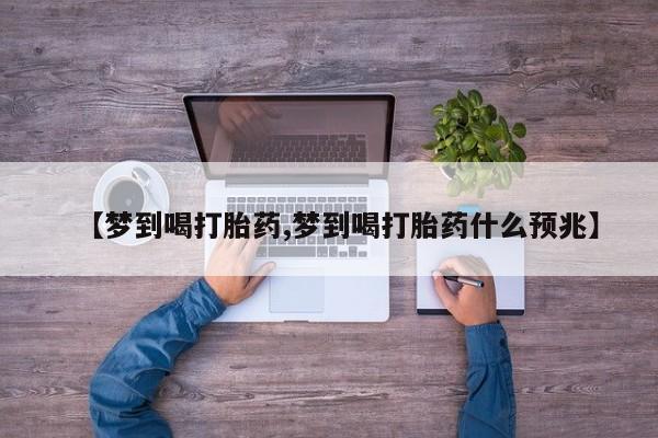 堕胎药网上正品购买微信【梦到喝打胎药,梦到喝打胎药什么预兆】