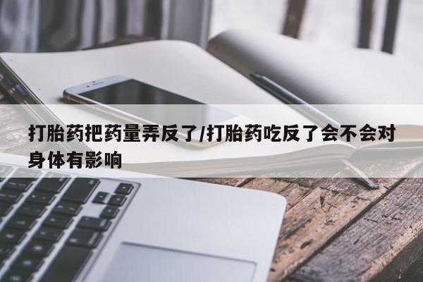 堕胎药网上正品购买微信打胎药把药量弄反了/打胎药吃反了会不会对身体有影响