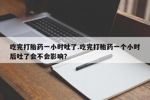 堕胎药网上正品购买微信吃完打胎药一小时吐了.吃完打胎药一个小时后吐了会不会影响？