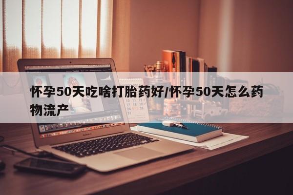 堕胎药网上正品购买微信怀孕50天吃啥打胎药好/怀孕50天怎么药物流产