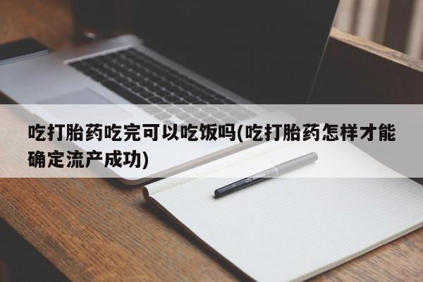 堕胎药网上正品购买微信吃打胎药吃完可以吃饭吗(吃打胎药怎样才能确定流产成功)