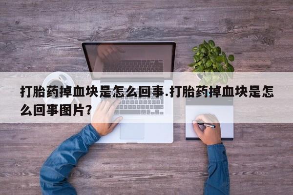 堕胎药网上正品购买微信打胎药掉血块是怎么回事.打胎药掉血块是怎么回事图片？