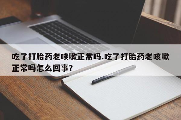 堕胎药网上正品购买微信吃了打胎药老咳嗽正常吗.吃了打胎药老咳嗽正常吗怎么回事？