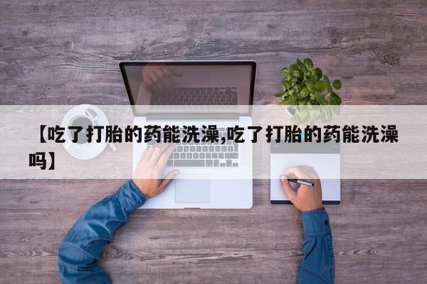 堕胎药网上正品购买微信【吃了打胎的药能洗澡,吃了打胎的药能洗澡吗】