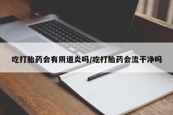 堕胎药网上正品购买微信吃打胎药会有阴道炎吗/吃打胎药会流干净吗