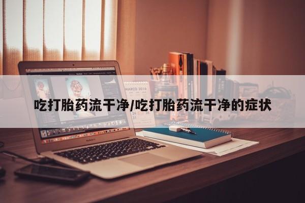 堕胎药网上正品购买微信吃打胎药流干净/吃打胎药流干净的症状