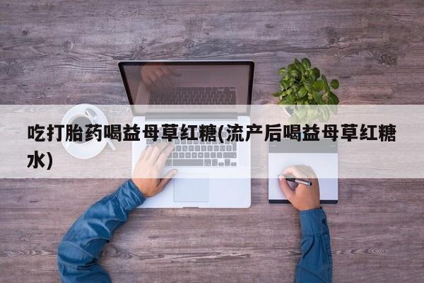 堕胎药网上正品购买微信吃打胎药喝益母草红糖(流产后喝益母草红糖水)