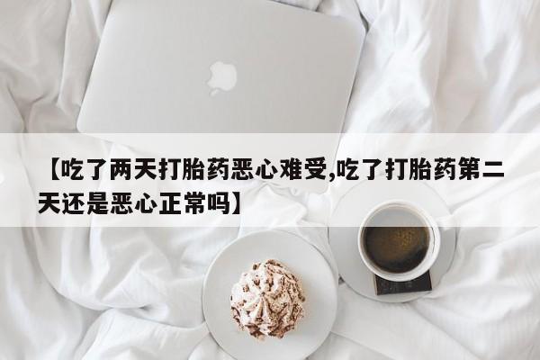 堕胎药网上正品购买微信【吃了两天打胎药恶心难受,吃了打胎药第二天还是恶心正常吗】