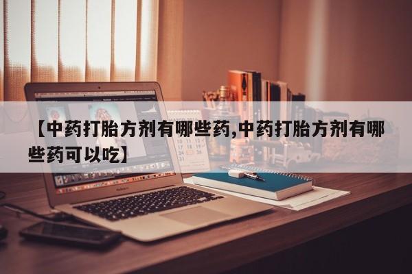 堕胎药网上正品购买微信【中药打胎方剂有哪些药,中药打胎方剂有哪些药可以吃】