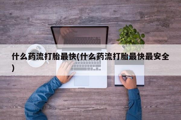 堕胎药网上正品购买微信什么药流打胎最快(什么药流打胎最快最安全)