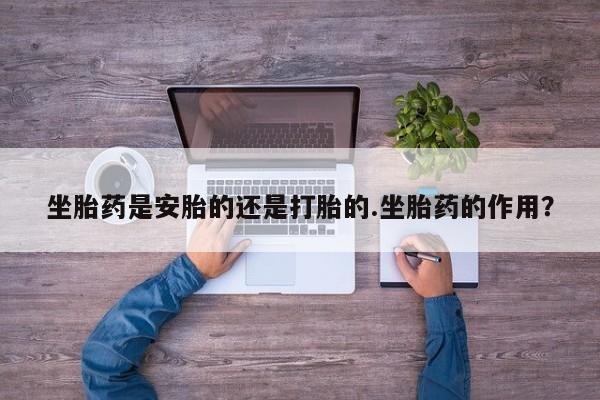 堕胎药网上正品购买微信坐胎药是安胎的还是打胎的.坐胎药的作用？