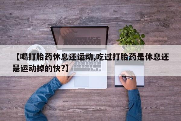 堕胎药网上正品购买微信【喝打胎药休息还运动,吃过打胎药是休息还是运动掉的快?】