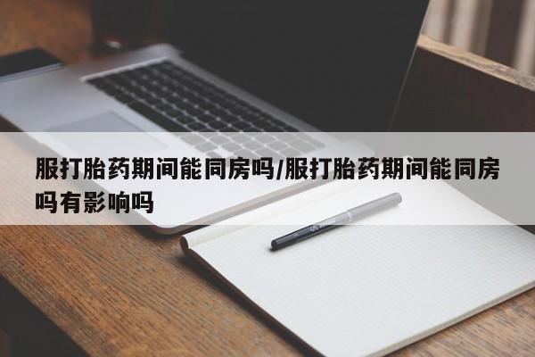 堕胎药网上正品购买微信服打胎药期间能同房吗/服打胎药期间能同房吗有影响吗
