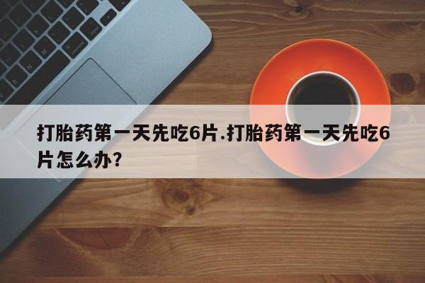堕胎药网上正品购买微信打胎药第一天先吃6片.打胎药第一天先吃6片怎么办？