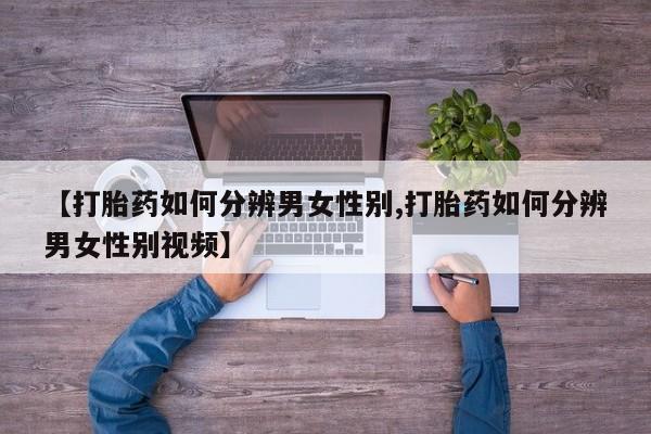 堕胎药网上正品购买微信【打胎药如何分辨男女性别,打胎药如何分辨男女性别视频】