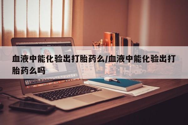堕胎药网上正品购买微信血液中能化验出打胎药么/血液中能化验出打胎药么吗