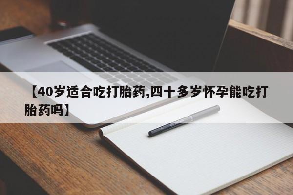 堕胎药网上正品购买微信【40岁适合吃打胎药,四十多岁怀孕能吃打胎药吗】