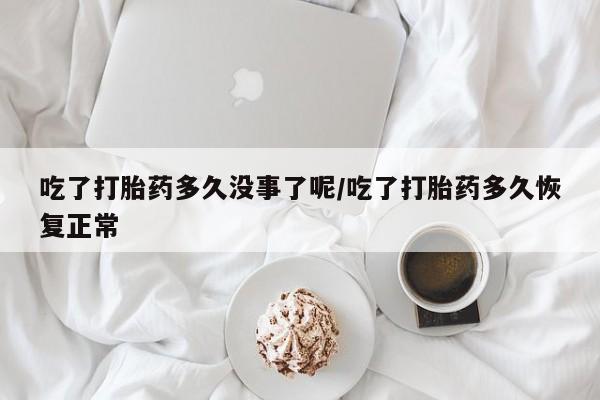 堕胎药网上正品购买微信吃了打胎药多久没事了呢/吃了打胎药多久恢复正常