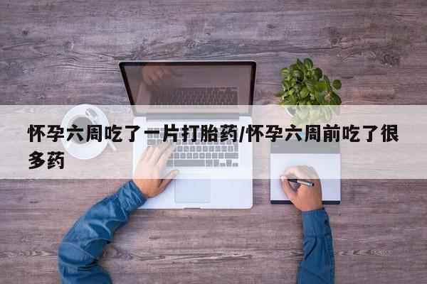 堕胎药网上正品购买微信怀孕六周吃了一片打胎药/怀孕六周前吃了很多药