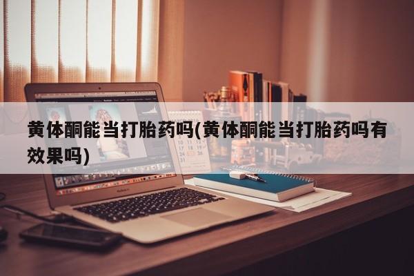堕胎药网上正品购买微信黄体酮能当打胎药吗(黄体酮能当打胎药吗有效果吗)