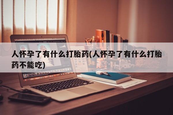 堕胎药网上正品购买微信人怀孕了有什么打胎药(人怀孕了有什么打胎药不能吃)