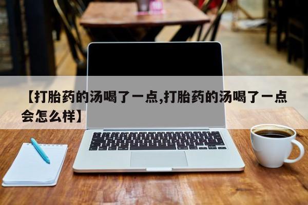 堕胎药网上正品购买微信【打胎药的汤喝了一点,打胎药的汤喝了一点会怎么样】