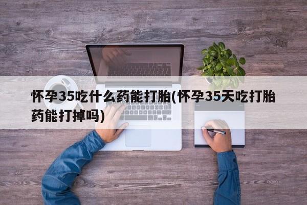 堕胎药网上正品购买微信怀孕35吃什么药能打胎(怀孕35天吃打胎药能打掉吗)