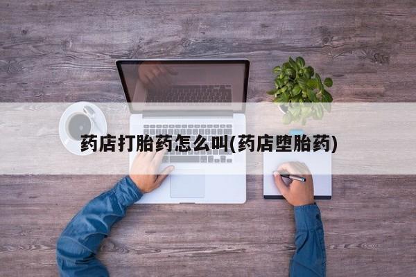 堕胎药网上正品购买微信药店打胎药怎么叫(药店堕胎药)
