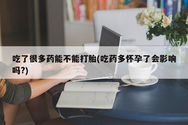 堕胎药网上正品购买微信吃了很多药能不能打胎(吃药多怀孕了会影响吗?)