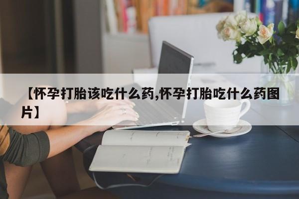 堕胎药网上正品购买微信【怀孕打胎该吃什么药,怀孕打胎吃什么药图片】
