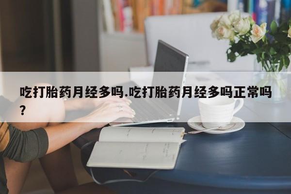 堕胎药网上正品购买微信吃打胎药月经多吗.吃打胎药月经多吗正常吗？