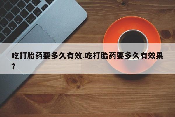堕胎药网上正品购买微信吃打胎药要多久有效.吃打胎药要多久有效果？