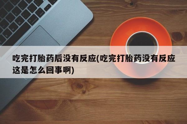 堕胎药网上正品购买微信吃完打胎药后没有反应(吃完打胎药没有反应这是怎么回事啊)