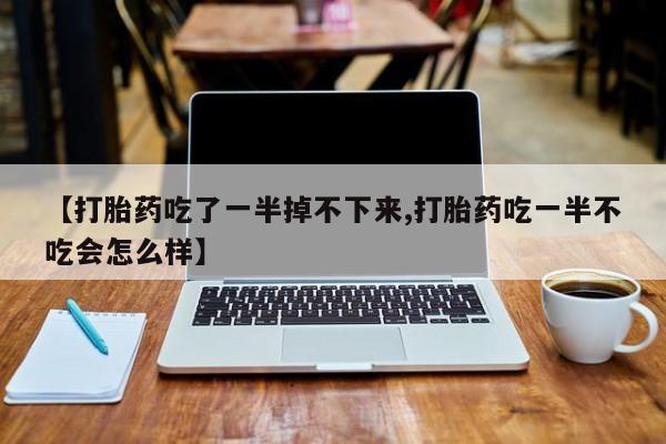 堕胎药网上正品购买微信【打胎药吃了一半掉不下来,打胎药吃一半不吃会怎么样】