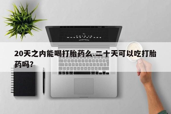 堕胎药网上正品购买微信20天之内能喝打胎药么.二十天可以吃打胎药吗？