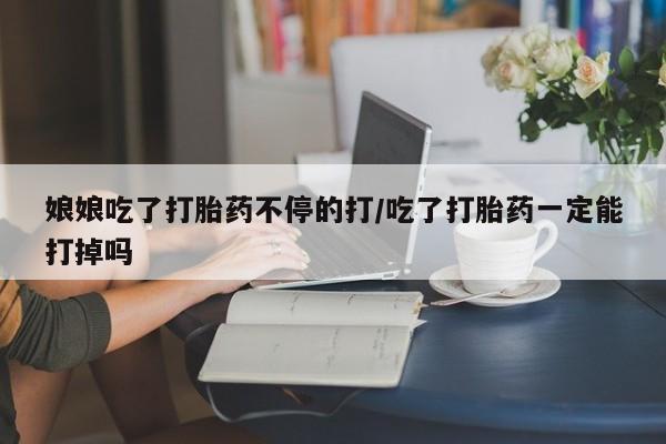 堕胎药网上正品购买微信娘娘吃了打胎药不停的打/吃了打胎药一定能打掉吗