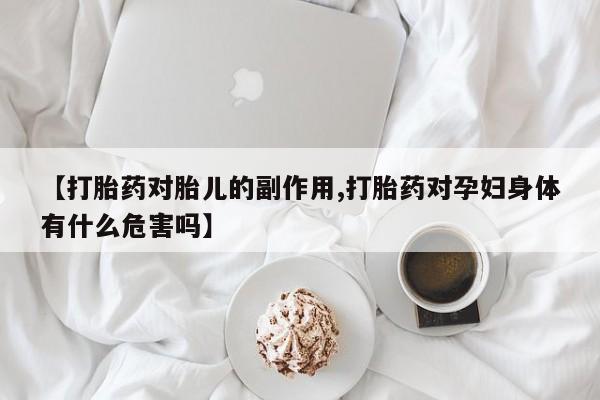 堕胎药网上正品购买微信【打胎药对胎儿的副作用,打胎药对孕妇身体有什么危害吗】